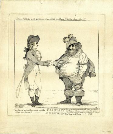 A print of two men shaking hands. On the left is the Prince of Wales; he wears fashionable 1780s costume, including a tailcoat, tight breeches, knee-high boots, a prominent cravat and a bicorn hat. He holds a riding crop in one hand, tucked behind his back. On the right is Charles James Fox, dressed as Falstaff. He is bearded and very fat, and wears a slashed doublet, hose, wide boots, a cloak, a ruff, and a high-crowned hat adorned with two feathers. Below, the title ‘Falstaff & His Prince’ is printed in capitals, and dialogue is printed in small italic letters to either side. The Prince says 'There is a Gentlewoman in this Town, her name is [blank],’ (the name is censored). Falstaff replies (quoting from The Merry Wives of Windsor): ‘Master George I will first make bold with your Money next give me your hand & last as I am a Gent[leman], you shall if you will Enjoy [blank’s] Wife.’